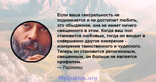 Если ваша сексуальность не поднимается и не достигнет любить, это обыденное, она не имеет ничего священного в этом. Когда ваш пол становится любовью, тогда он входит в совершенно другое измерение - измерение