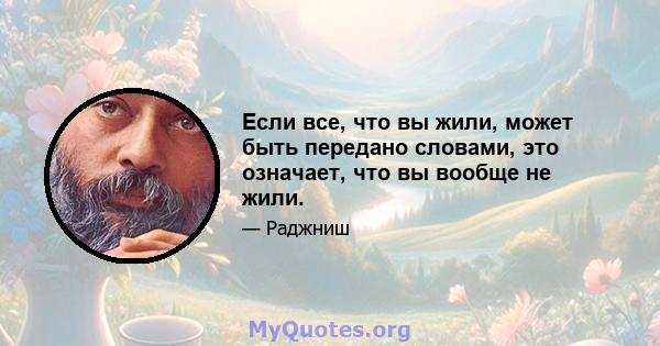 Если все, что вы жили, может быть передано словами, это означает, что вы вообще не жили.