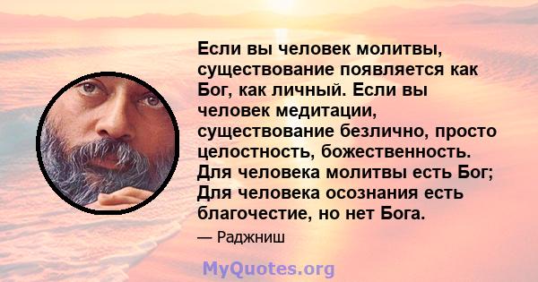 Если вы человек молитвы, существование появляется как Бог, как личный. Если вы человек медитации, существование безлично, просто целостность, божественность. Для человека молитвы есть Бог; Для человека осознания есть