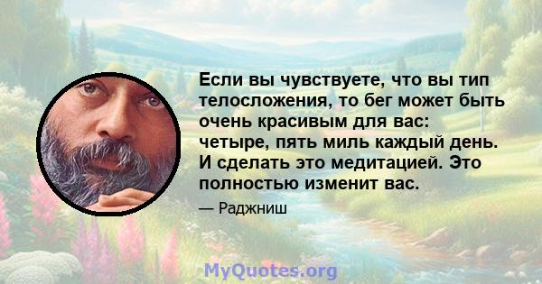 Если вы чувствуете, что вы тип телосложения, то бег может быть очень красивым для вас: четыре, пять миль каждый день. И сделать это медитацией. Это полностью изменит вас.