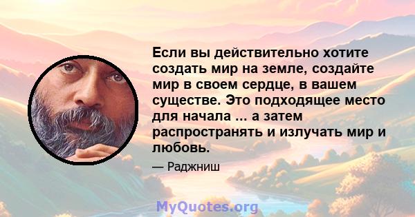 Если вы действительно хотите создать мир на земле, создайте мир в своем сердце, в вашем существе. Это подходящее место для начала ... а затем распространять и излучать мир и любовь.