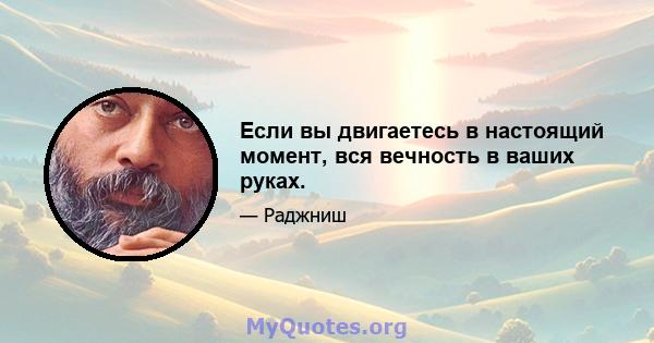 Если вы двигаетесь в настоящий момент, вся вечность в ваших руках.