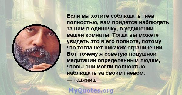 Если вы хотите соблюдать гнев полностью, вам придется наблюдать за ним в одиночку, в уединении вашей комнаты. Тогда вы можете увидеть это в его полноте, потому что тогда нет никаких ограничений. Вот почему я советую