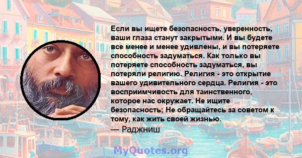 Если вы ищете безопасность, уверенность, ваши глаза станут закрытыми. И вы будете все менее и менее удивлены, и вы потеряете способность задуматься. Как только вы потеряете способность задуматься, вы потеряли религию.