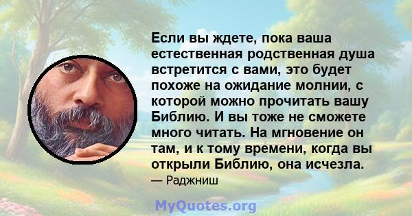 Если вы ждете, пока ваша естественная родственная душа встретится с вами, это будет похоже на ожидание молнии, с которой можно прочитать вашу Библию. И вы тоже не сможете много читать. На мгновение он там, и к тому