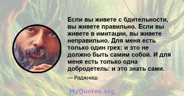 Если вы живете с бдительности, вы живете правильно. Если вы живете в имитации, вы живете неправильно. Для меня есть только один грех: и это не должно быть самим собой. И для меня есть только одна добродетель: и это