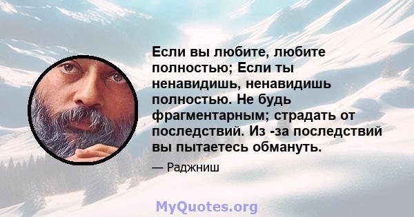 Если вы любите, любите полностью; Если ты ненавидишь, ненавидишь полностью. Не будь фрагментарным; страдать от последствий. Из -за последствий вы пытаетесь обмануть.