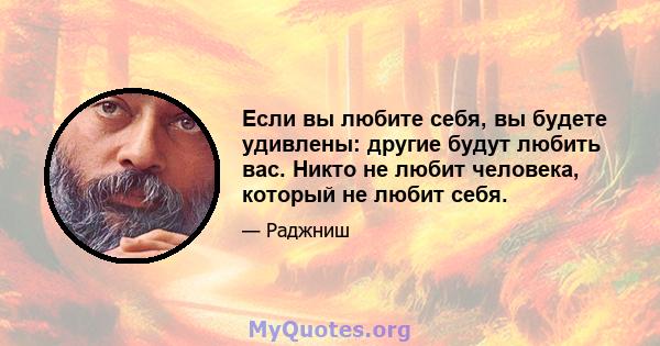 Если вы любите себя, вы будете удивлены: другие будут любить вас. Никто не любит человека, который не любит себя.