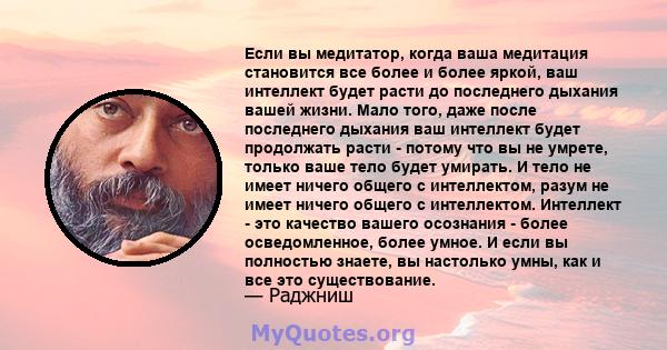 Если вы медитатор, когда ваша медитация становится все более и более яркой, ваш интеллект будет расти до последнего дыхания вашей жизни. Мало того, даже после последнего дыхания ваш интеллект будет продолжать расти -