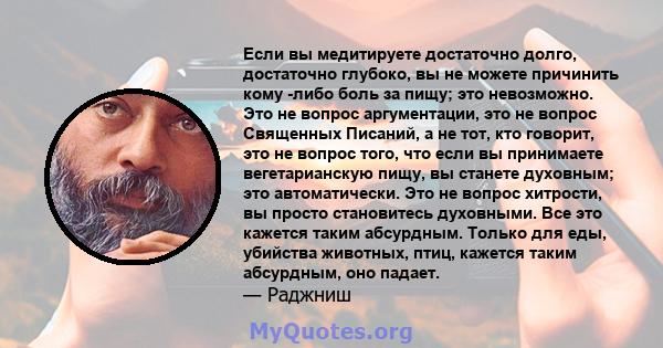 Если вы медитируете достаточно долго, достаточно глубоко, вы не можете причинить кому -либо боль за пищу; это невозможно. Это не вопрос аргументации, это не вопрос Священных Писаний, а не тот, кто говорит, это не вопрос 