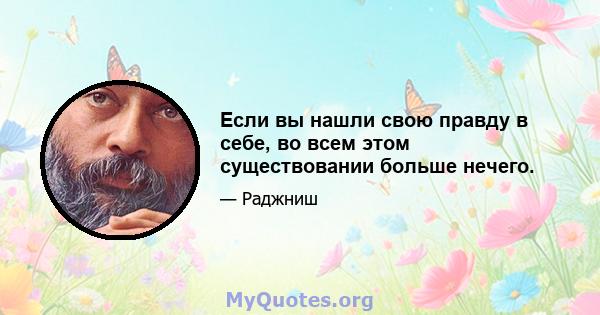 Если вы нашли свою правду в себе, во всем этом существовании больше нечего.