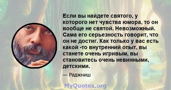 Если вы найдете святого, у которого нет чувства юмора, то он вообще не святой. Невозможный. Сама его серьезность говорит, что он не достиг. Как только у вас есть какой -то внутренний опыт, вы станете очень игривым, вы