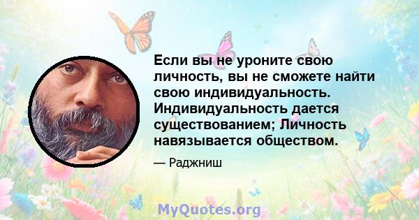 Если вы не уроните свою личность, вы не сможете найти свою индивидуальность. Индивидуальность дается существованием; Личность навязывается обществом.