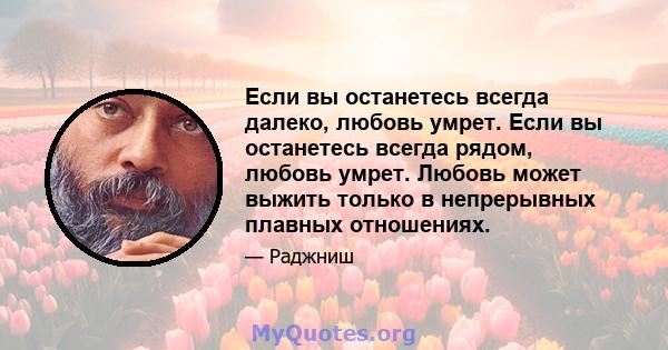 Если вы останетесь всегда далеко, любовь умрет. Если вы останетесь всегда рядом, любовь умрет. Любовь может выжить только в непрерывных плавных отношениях.