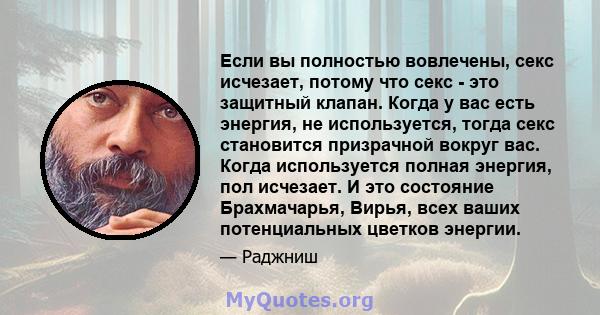 Если вы полностью вовлечены, секс исчезает, потому что секс - это защитный клапан. Когда у вас есть энергия, не используется, тогда секс становится призрачной вокруг вас. Когда используется полная энергия, пол исчезает. 