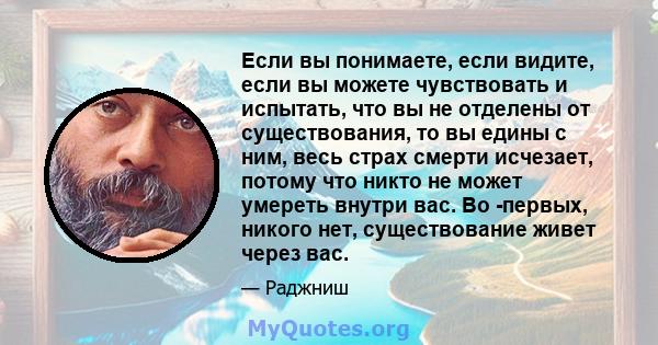 Если вы понимаете, если видите, если вы можете чувствовать и испытать, что вы не отделены от существования, то вы едины с ним, весь страх смерти исчезает, потому что никто не может умереть внутри вас. Во -первых, никого 