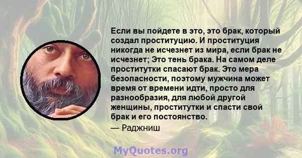 Если вы пойдете в это, это брак, который создал проституцию. И проституция никогда не исчезнет из мира, если брак не исчезнет; Это тень брака. На самом деле проститутки спасают брак. Это мера безопасности, поэтому