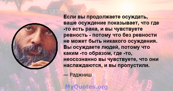 Если вы продолжаете осуждать, ваше осуждение показывает, что где -то есть рана, и вы чувствуете ревность - потому что без ревности не может быть никакого осуждения. Вы осуждаете людей, потому что каким -то образом, где