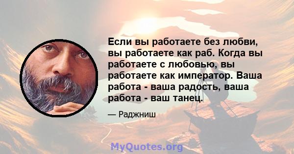 Если вы работаете без любви, вы работаете как раб. Когда вы работаете с любовью, вы работаете как император. Ваша работа - ваша радость, ваша работа - ваш танец.