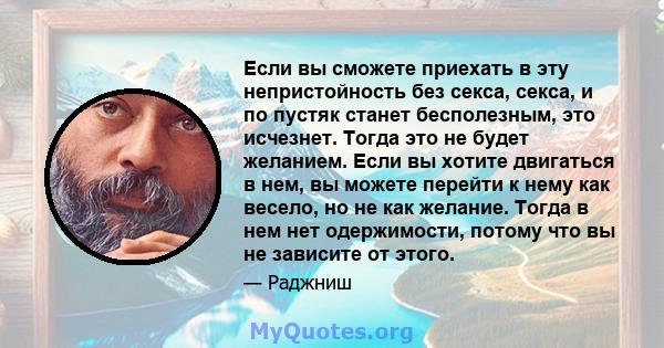 Если вы сможете приехать в эту непристойность без секса, секса, и по пустяк станет бесполезным, это исчезнет. Тогда это не будет желанием. Если вы хотите двигаться в нем, вы можете перейти к нему как весело, но не как