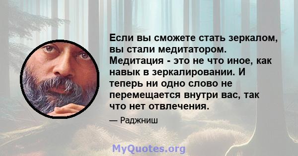 Если вы сможете стать зеркалом, вы стали медитатором. Медитация - это не что иное, как навык в зеркалировании. И теперь ни одно слово не перемещается внутри вас, так что нет отвлечения.