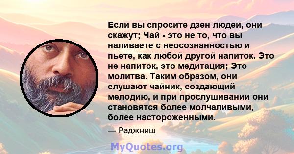 Если вы спросите дзен людей, они скажут; Чай - это не то, что вы наливаете с неосознанностью и пьете, как любой другой напиток. Это не напиток, это медитация; Это молитва. Таким образом, они слушают чайник, создающий