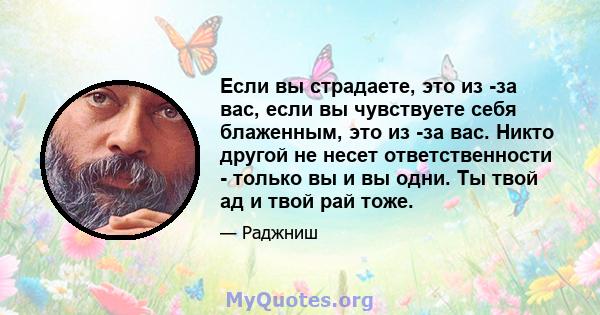 Если вы страдаете, это из -за вас, если вы чувствуете себя блаженным, это из -за вас. Никто другой не несет ответственности - только вы и вы одни. Ты твой ад и твой рай тоже.