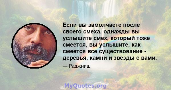 Если вы замолчаете после своего смеха, однажды вы услышите смех, который тоже смеется, вы услышите, как смеется все существование - деревья, камни и звезды с вами.