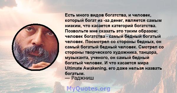 Есть много видов богатства, и человек, который богат из -за денег, является самым низким, что касается категорий богатства. Позвольте мне сказать это таким образом: человек богатства - самый бедный богатый человек.