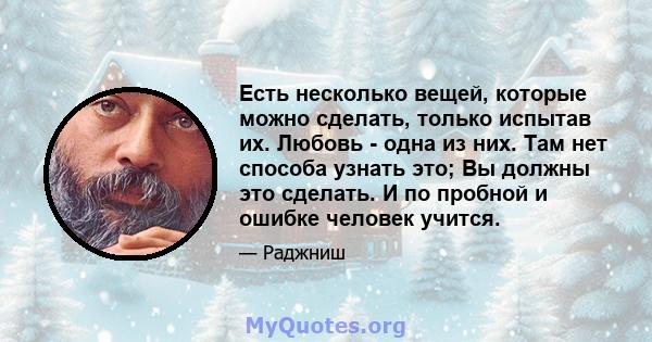 Есть несколько вещей, которые можно сделать, только испытав их. Любовь - одна из них. Там нет способа узнать это; Вы должны это сделать. И по пробной и ошибке человек учится.