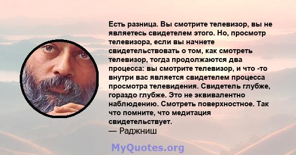 Есть разница. Вы смотрите телевизор, вы не являетесь свидетелем этого. Но, просмотр телевизора, если вы начнете свидетельствовать о том, как смотреть телевизор, тогда продолжаются два процесса: вы смотрите телевизор, и