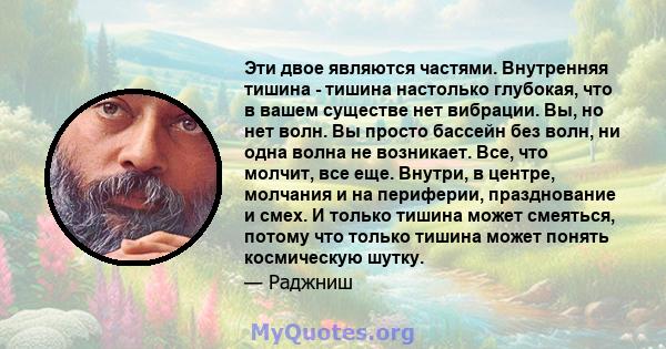 Эти двое являются частями. Внутренняя тишина - тишина настолько глубокая, что в вашем существе нет вибрации. Вы, но нет волн. Вы просто бассейн без волн, ни одна волна не возникает. Все, что молчит, все еще. Внутри, в