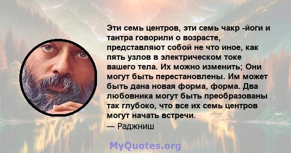 Эти семь центров, эти семь чакр -йоги и тантра говорили о возрасте, представляют собой не что иное, как пять узлов в электрическом токе вашего тела. Их можно изменить; Они могут быть перестановлены. Им может быть дана