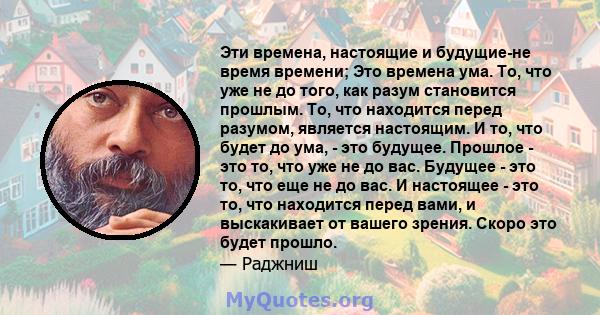 Эти времена, настоящие и будущие-не время времени; Это времена ума. То, что уже не до того, как разум становится прошлым. То, что находится перед разумом, является настоящим. И то, что будет до ума, - это будущее.