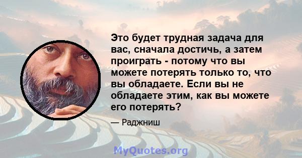 Это будет трудная задача для вас, сначала достичь, а затем проиграть - потому что вы можете потерять только то, что вы обладаете. Если вы не обладаете этим, как вы можете его потерять?