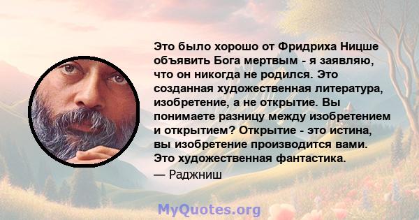 Это было хорошо от Фридриха Ницше объявить Бога мертвым - я заявляю, что он никогда не родился. Это созданная художественная литература, изобретение, а не открытие. Вы понимаете разницу между изобретением и открытием?