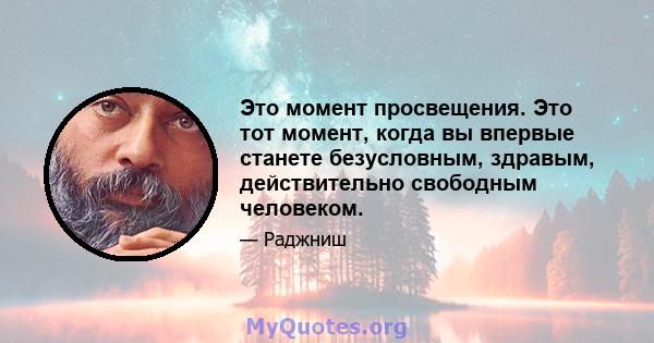 Это момент просвещения. Это тот момент, когда вы впервые станете безусловным, здравым, действительно свободным человеком.