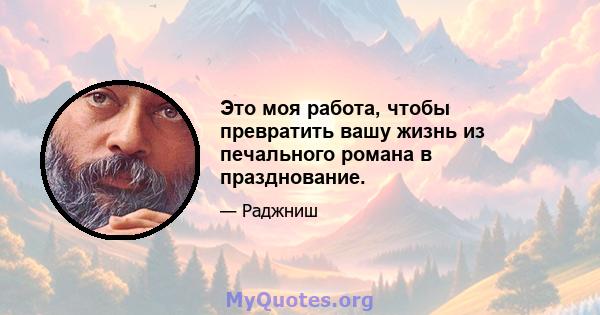 Это моя работа, чтобы превратить вашу жизнь из печального романа в празднование.