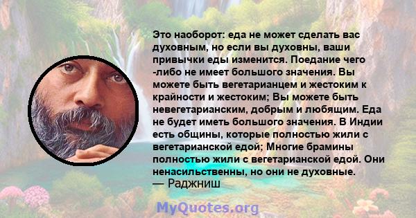 Это наоборот: еда не может сделать вас духовным, но если вы духовны, ваши привычки еды изменится. Поедание чего -либо не имеет большого значения. Вы можете быть вегетарианцем и жестоким к крайности и жестоким; Вы можете 