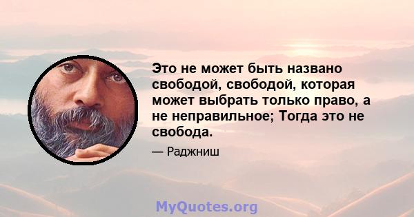 Это не может быть названо свободой, свободой, которая может выбрать только право, а не неправильное; Тогда это не свобода.