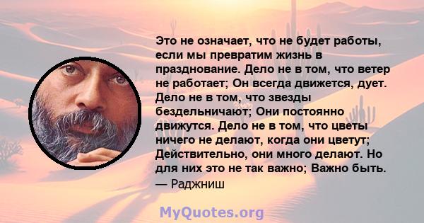 Это не означает, что не будет работы, если мы превратим жизнь в празднование. Дело не в том, что ветер не работает; Он всегда движется, дует. Дело не в том, что звезды бездельничают; Они постоянно движутся. Дело не в