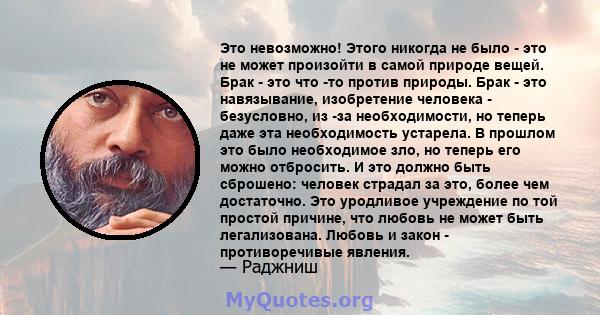 Это невозможно! Этого никогда не было - это не может произойти в самой природе вещей. Брак - это что -то против природы. Брак - это навязывание, изобретение человека - безусловно, из -за необходимости, но теперь даже