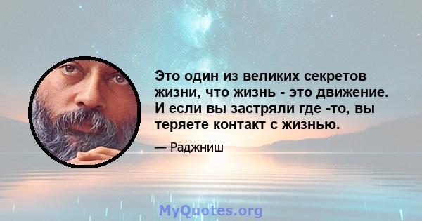 Это один из великих секретов жизни, что жизнь - это движение. И если вы застряли где -то, вы теряете контакт с жизнью.