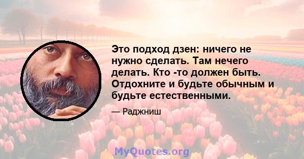 Это подход дзен: ничего не нужно сделать. Там нечего делать. Кто -то должен быть. Отдохните и будьте обычным и будьте естественными.