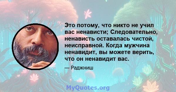 Это потому, что никто не учил вас ненависти; Следовательно, ненависть оставалась чистой, неисправной. Когда мужчина ненавидит, вы можете верить, что он ненавидит вас.