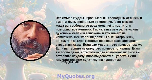 Это смысл Будды нирваны: быть свободным от жизни и смерти, быть свободным от желания. В тот момент, когда вы свободны от всех желаний ... помните, я повторяю, все желания. Так называемые религиозные, духовные желания