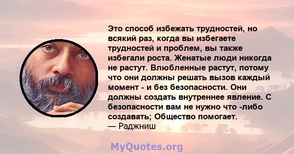 Это способ избежать трудностей, но всякий раз, когда вы избегаете трудностей и проблем, вы также избегали роста. Женатые люди никогда не растут. Влюбленные растут, потому что они должны решать вызов каждый момент - и