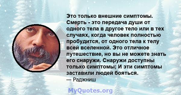 Это только внешние симптомы. Смерть - это передача души от одного тела в другое тело или в тех случаях, когда человек полностью пробудится, от одного тела к телу всей вселенной. Это отличное путешествие, но вы не можете 