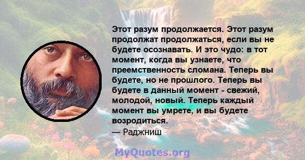 Этот разум продолжается. Этот разум продолжат продолжаться, если вы не будете осознавать. И это чудо: в тот момент, когда вы узнаете, что преемственность сломана. Теперь вы будете, но не прошлого. Теперь вы будете в