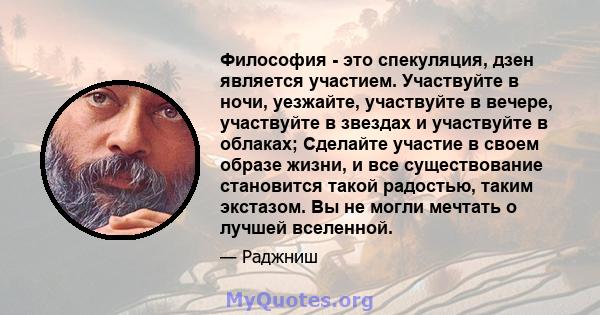 Философия - это спекуляция, дзен является участием. Участвуйте в ночи, уезжайте, участвуйте в вечере, участвуйте в звездах и участвуйте в облаках; Сделайте участие в своем образе жизни, и все существование становится